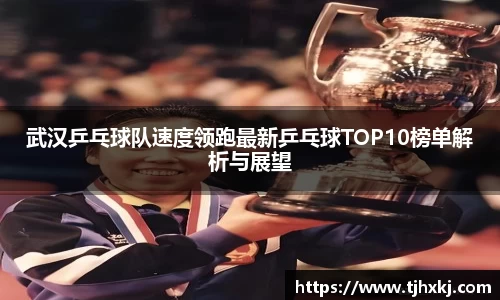 武汉乒乓球队速度领跑最新乒乓球TOP10榜单解析与展望