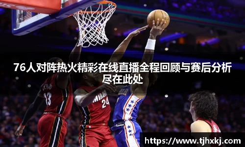 76人对阵热火精彩在线直播全程回顾与赛后分析尽在此处